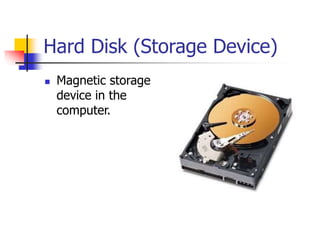 Hard Disk (Storage Device)
 Magnetic storage
device in the
computer.
 