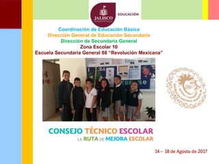 Coordinación de Educación Básica
Dirección General de Educación Secundaria
Dirección de Secundaria General
Zona Escolar 10
Escuela Secundaria General 88 “Revolución Mexicana”
14 – 18 de Agosto de 2017
 