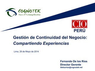 Fernando De los Ríos
Director Gerente
fdelosrios@cognotek.net
Gestión de Continuidad del Negocio:
Compartiendo Experiencias
Lima, 28 de Mayo de 2014
PERÚ
 