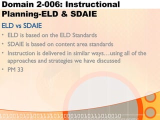 Domain 2-006: Instructional Planning-ELD & SDAIE ELD vs SDAIE ELD is based on the ELD Standards SDAIE is based on content area standards Instruction is delivered in similar ways…using all of the approaches and strategies we have discussed PM 33 