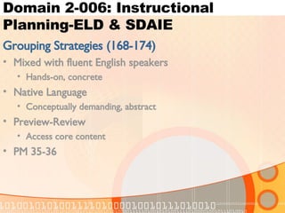 Domain 2-006: Instructional Planning-ELD & SDAIE Grouping Strategies (168-174) Mixed with fluent English speakers Hands-on, concrete Native Language Conceptually demanding, abstract Preview-Review Access core content PM 35-36 