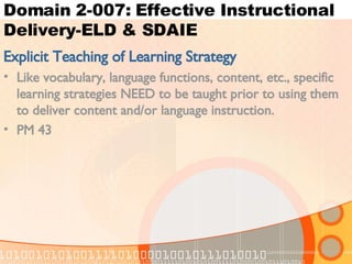 Domain 2-007: Effective Instructional Delivery-ELD & SDAIE Explicit Teaching of Learning Strategy Like vocabulary, language functions, content, etc., specific learning strategies NEED to be taught prior to using them to deliver content and/or language instruction. PM 43 
