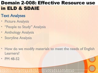 Domain 2-008: Effective Resource use in ELD & SDAIE Text Analyses Picture Analysis “ People to Study” Analysis Anthology Analysis Storyline Analysis How do we modify materials to meet the needs of English Learners? PM 48-52 
