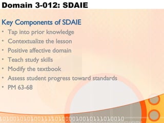 Domain 3-012: SDAIE Key Components of SDAIE Tap into prior knowledge Contextualize the lesson Positive affective domain Teach study skills Modify the textbook Assess student progress toward standards PM 63-68 