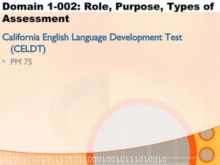 Domain 1-002: Role, Purpose, Types of Assessment California English Language Development Test (CELDT) PM 75 