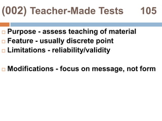 (002) Authentic Tests                104Purpose - assess classroom performanceFeature - student shares in processLimitations - lack of comparison group for accountabilityModifications - portfolios, group or individual