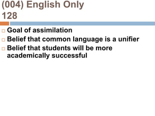 (004) English Only                     128Goal of assimilationBelief that common language is a unifierBelief that students will be more academically successful