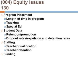 (004) Equity Issues                    130Program PlacementLength of time in programTrackingSpecial EdStudent DataRetention/promotionDropout rates/expulsion and detention ratesStaffingTeacher qualificationTeacher retentionFunding