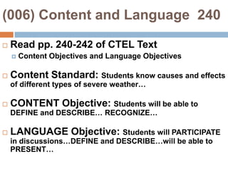 (006) Content and Language  240Read pp. 240-242 of CTEL TextContent Objectives and Language ObjectivesContent Standard: Students know causes and effects of different types of severe weather…CONTENT Objective: Students will be able to DEFINE and DESCRIBE… RECOGNIZE…LANGUAGE Objective: Students will PARTICIPATE in discussions…DEFINE and DESCRIBE…will be able to PRESENT…