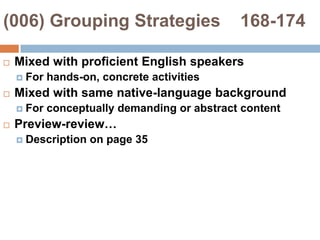 (006) Grouping Strategies    168-174 Mixed with proficient English speakersFor hands-on, concrete activities Mixed with same native-language backgroundFor conceptually demanding or abstract contentPreview-review…Description on page 35