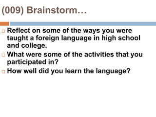 (009) Brainstorm…Reflect on some of the ways you were taught a foreign language in high school and college. What were some of the activities that you participated in? How well did you learn the language?