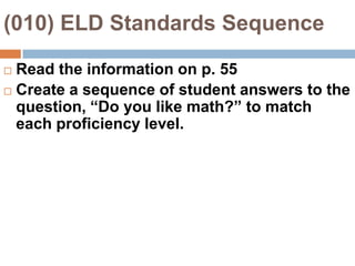(010) ELD Standards SequenceRead the information on p. 55Create a sequence of student answers to the question, “Do you like math?” to match each proficiency level.