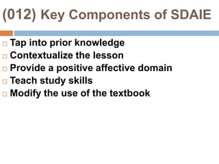 (012) Key Components of SDAIETap into prior knowledgeContextualize the lessonProvide a positive affective domainTeach study skillsModify the use of the textbook