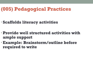 (005) Pedagogical Practices  Scaffolds literacy activities Provide well structured activities with ample support Example: Brainstorm/outline before required to write 