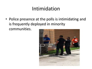 Intimidation
• Police presence at the polls is intimidating and
  is frequently deployed in minority
  communities.
 