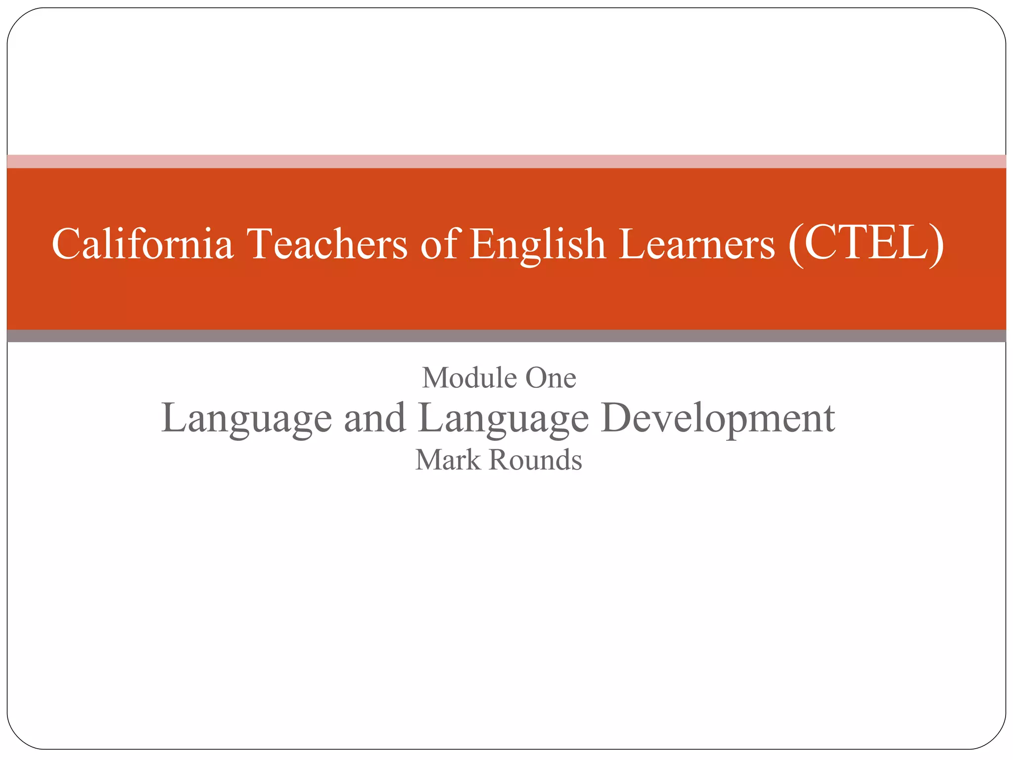 Module One Language and Language Development Mark Rounds California Teachers of English Learners  (CTEL) 