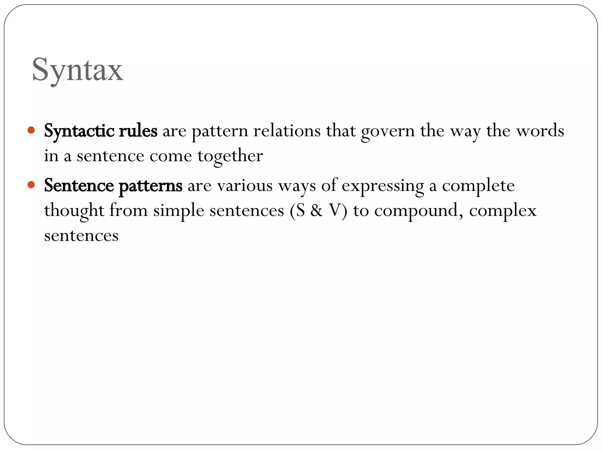 Syntax Syntactic rules  are pattern relations that govern the way the words in a sentence come together Sentence patterns  are various ways of expressing a complete thought from simple sentences (S & V) to compound, complex sentences 