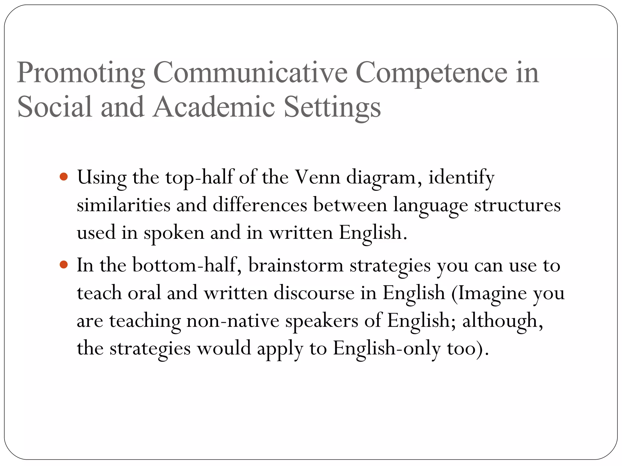 Promoting Communicative Competence in Social and Academic Settings Using the top-half of the Venn diagram, identify similarities and differences between language structures used in spoken and in written English. In the bottom-half, brainstorm strategies you can use to teach oral and written discourse in English (Imagine you are teaching non-native speakers of English; although, the strategies would apply to English-only too). 