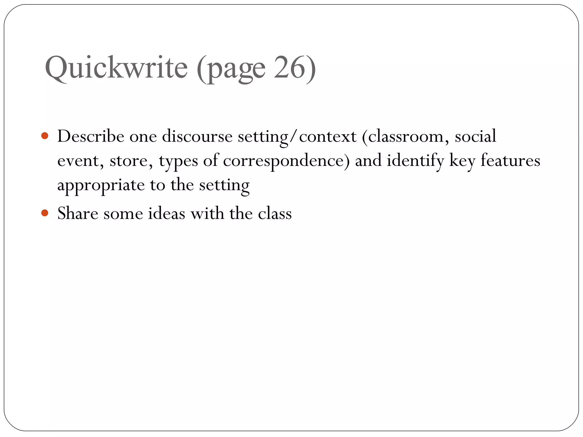 Quickwrite (page 26) Describe one discourse setting/context (classroom, social event, store, types of correspondence) and identify key features appropriate to the setting Share some ideas with the class 