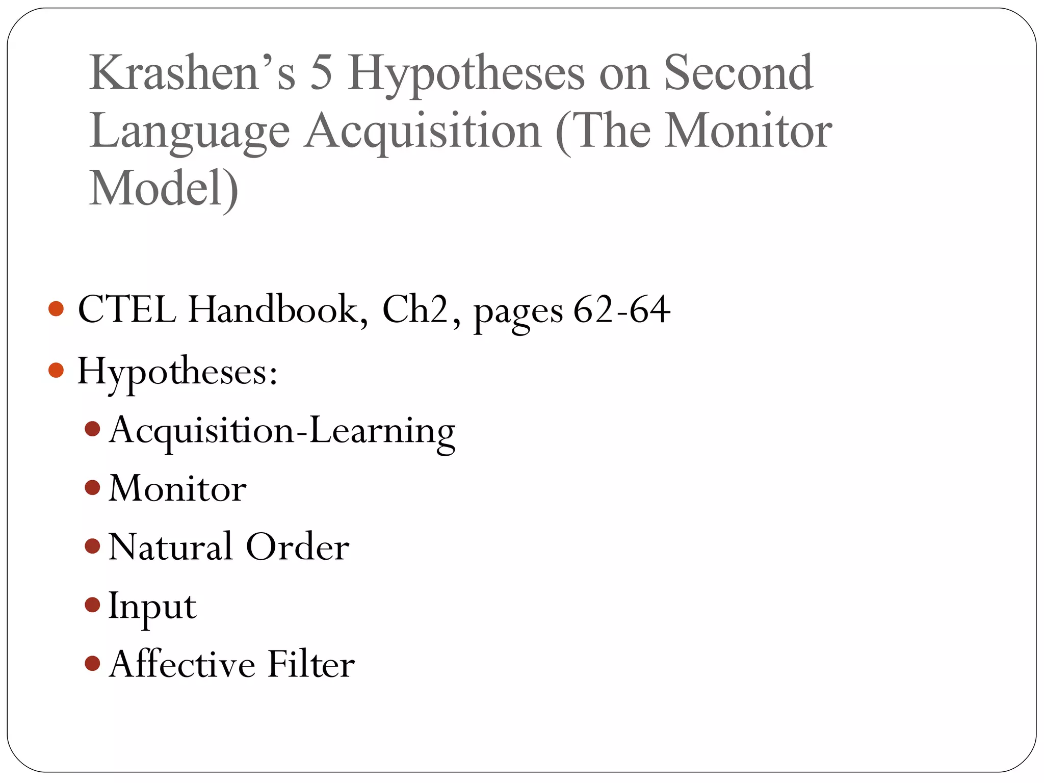 Krashen’s 5 Hypotheses on Second Language Acquisition (The Monitor Model) CTEL Handbook, Ch2, pages 62-64 Hypotheses: Acquisition-Learning  Monitor Natural Order Input Affective Filter 