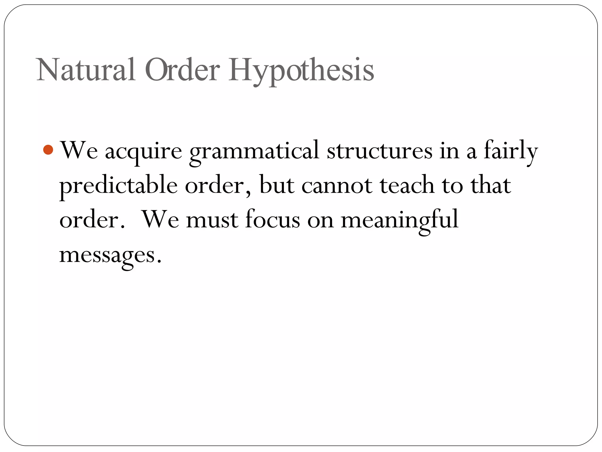 Natural Order Hypothesis We acquire grammatical structures in a fairly predictable order, but cannot teach to that order.  We must focus on meaningful messages. 