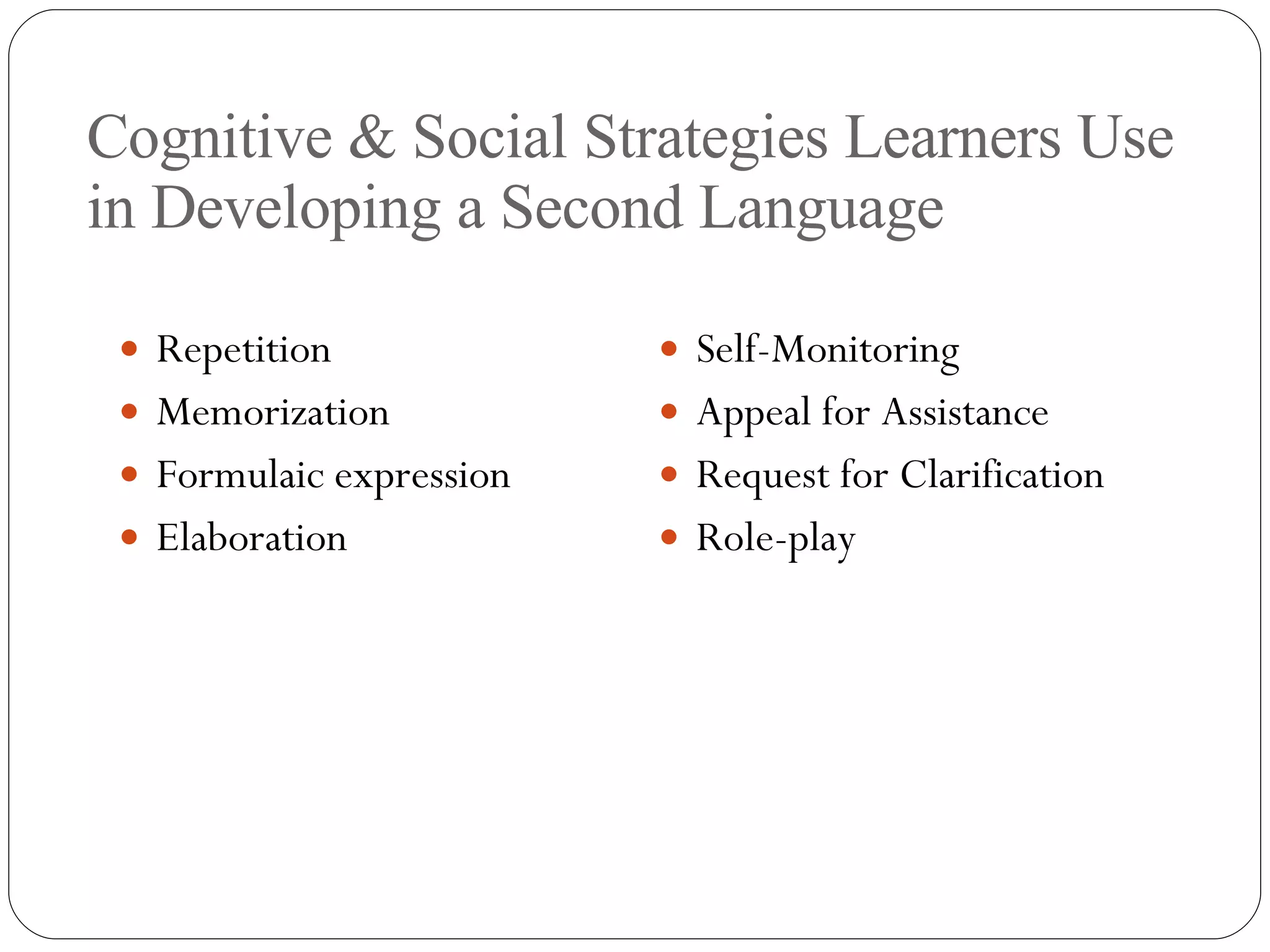 Cognitive & Social Strategies Learners Use in Developing a Second Language Repetition Memorization Formulaic expression Elaboration Self-Monitoring Appeal for Assistance Request for Clarification Role-play 