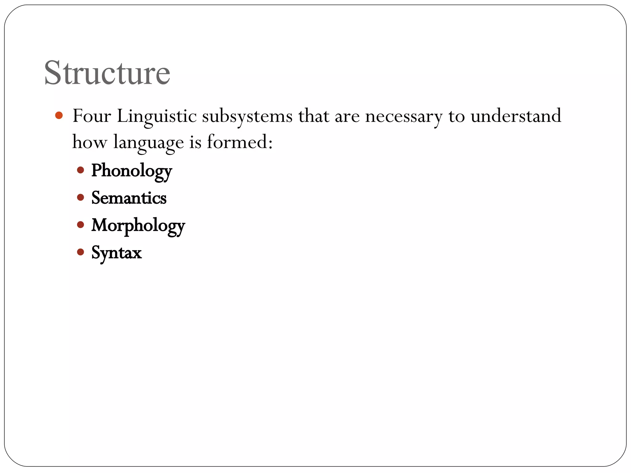 Structure Four Linguistic subsystems that are necessary to understand how language is formed: Phonology Semantics Morphology Syntax 