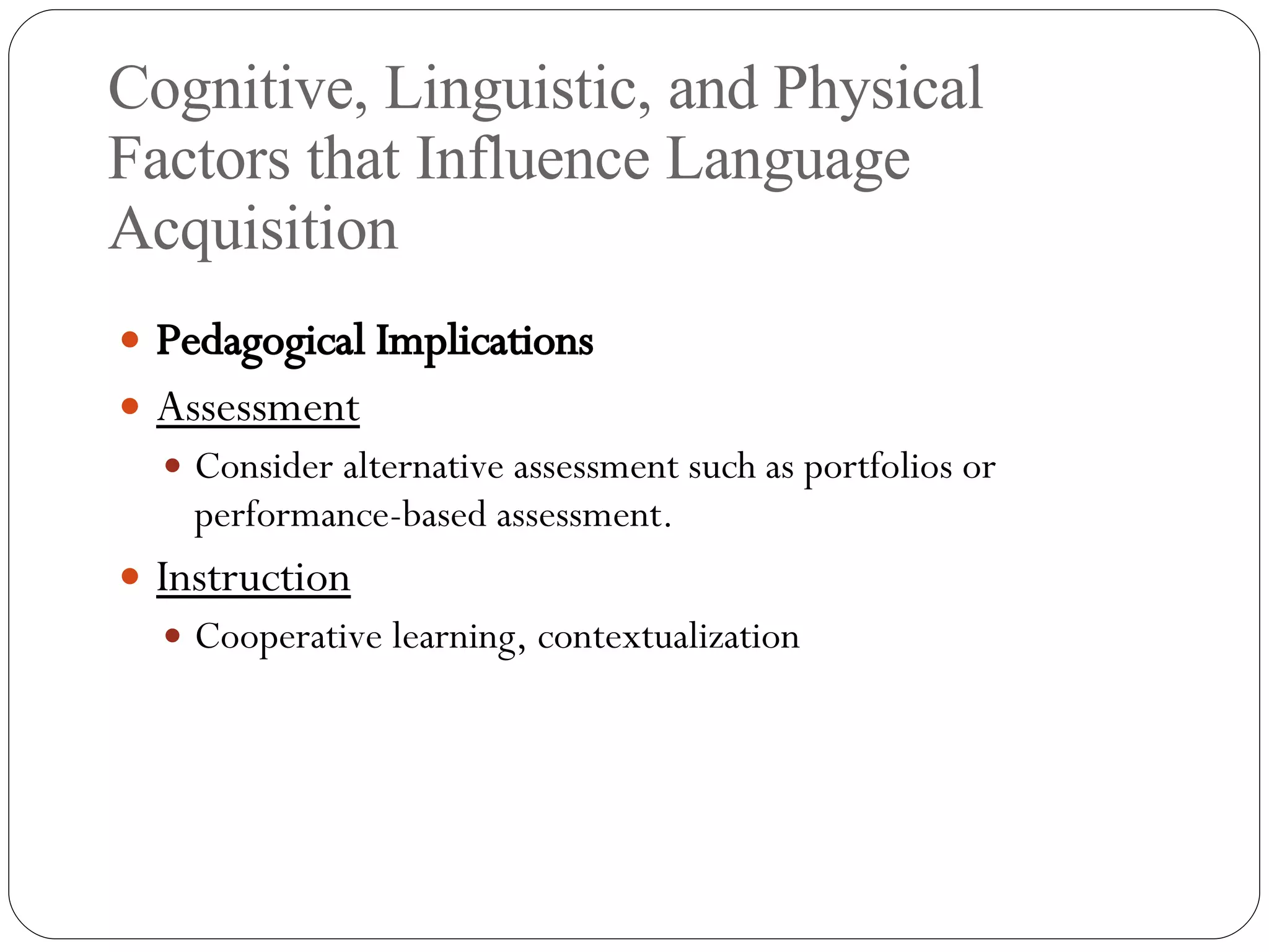 Cognitive, Linguistic, and Physical Factors that Influence Language Acquisition Pedagogical Implications Assessment Consider alternative assessment such as portfolios or performance-based assessment. Instruction Cooperative learning, contextualization 