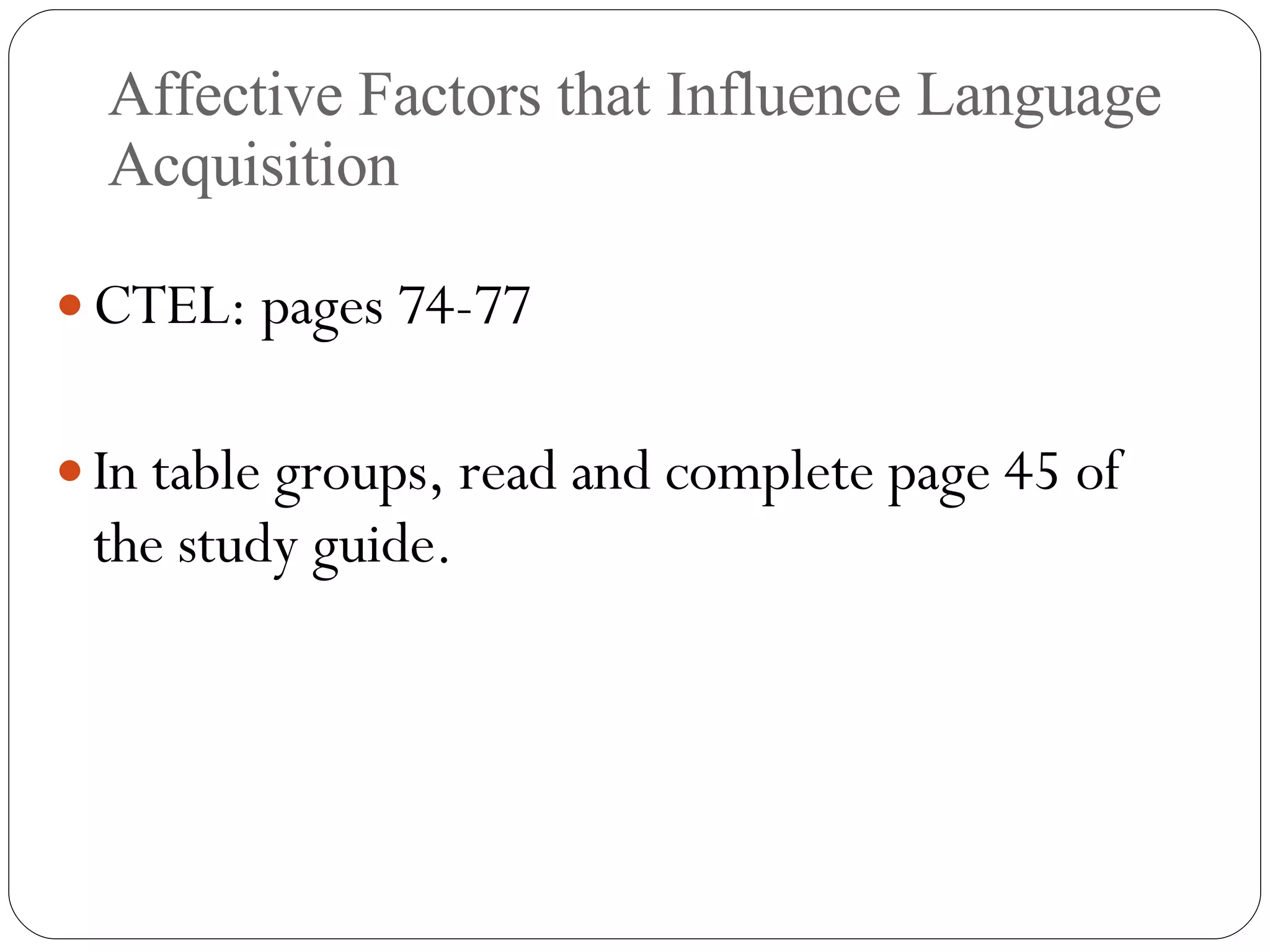 Affective Factors that Influence Language Acquisition CTEL: pages 74-77 In table groups, read and complete page 45 of the study guide. 