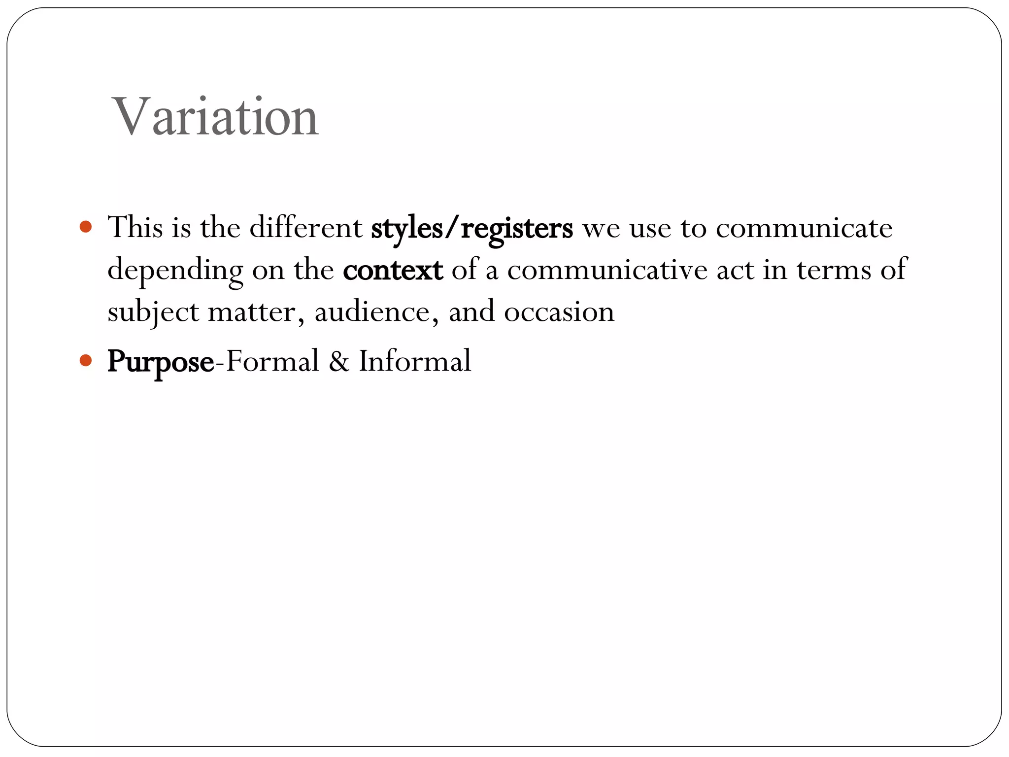 Variation This is the different  styles/registers  we use to communicate depending on the  context  of a communicative act in terms of subject matter, audience, and occasion Purpose -Formal & Informal 