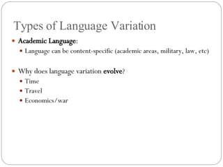 Types of Language Variation Academic Language : Language can be content-specific (academic areas, military, law, etc) Why does language variation  evolve ? Time Travel Economics/war  