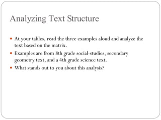 Analyzing Text Structure At your tables, read the three examples aloud and analyze the text based on the matrix. Examples are from 8th grade social-studies, secondary geometry text, and a 4th grade science text. What stands out to you about this analysis? 