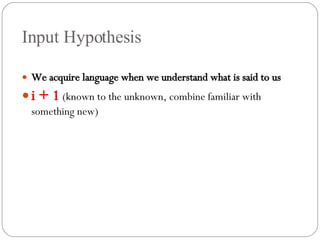 Input Hypothesis We acquire language when we understand what is said to us i + 1   (known to the unknown, combine familiar with something new) 