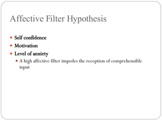 Affective Filter Hypothesis Self confidence Motivation Level of anxiety A high affective filter impedes the reception of comprehensible input 