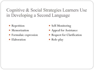 Cognitive & Social Strategies Learners Use in Developing a Second Language Repetition Memorization Formulaic expression Elaboration Self-Monitoring Appeal for Assistance Request for Clarification Role-play 