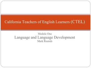 Module One Language and Language Development Mark Rounds California Teachers of English Learners  (CTEL) 