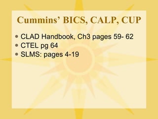 Cummins’ BICS, CALP, CUP CLAD Handbook, Ch3 pages 59- 62 CTEL pg 64 SLMS: pages 4-19 