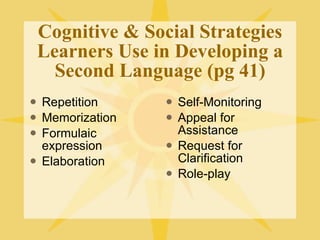 Cognitive & Social Strategies Learners Use in Developing a Second Language (pg 41) Repetition Memorization Formulaic expression Elaboration Self-Monitoring Appeal for Assistance Request for Clarification Role-play 