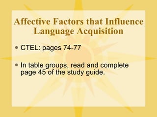 Affective Factors that Influence Language Acquisition CTEL: pages 74-77 In table groups, read and complete page 45 of the study guide. 