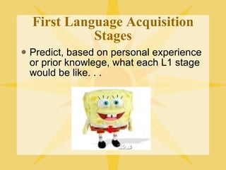 First Language Acquisition Stages Predict, based on personal experience or prior knowlege, what each L1 stage would be like. . . 