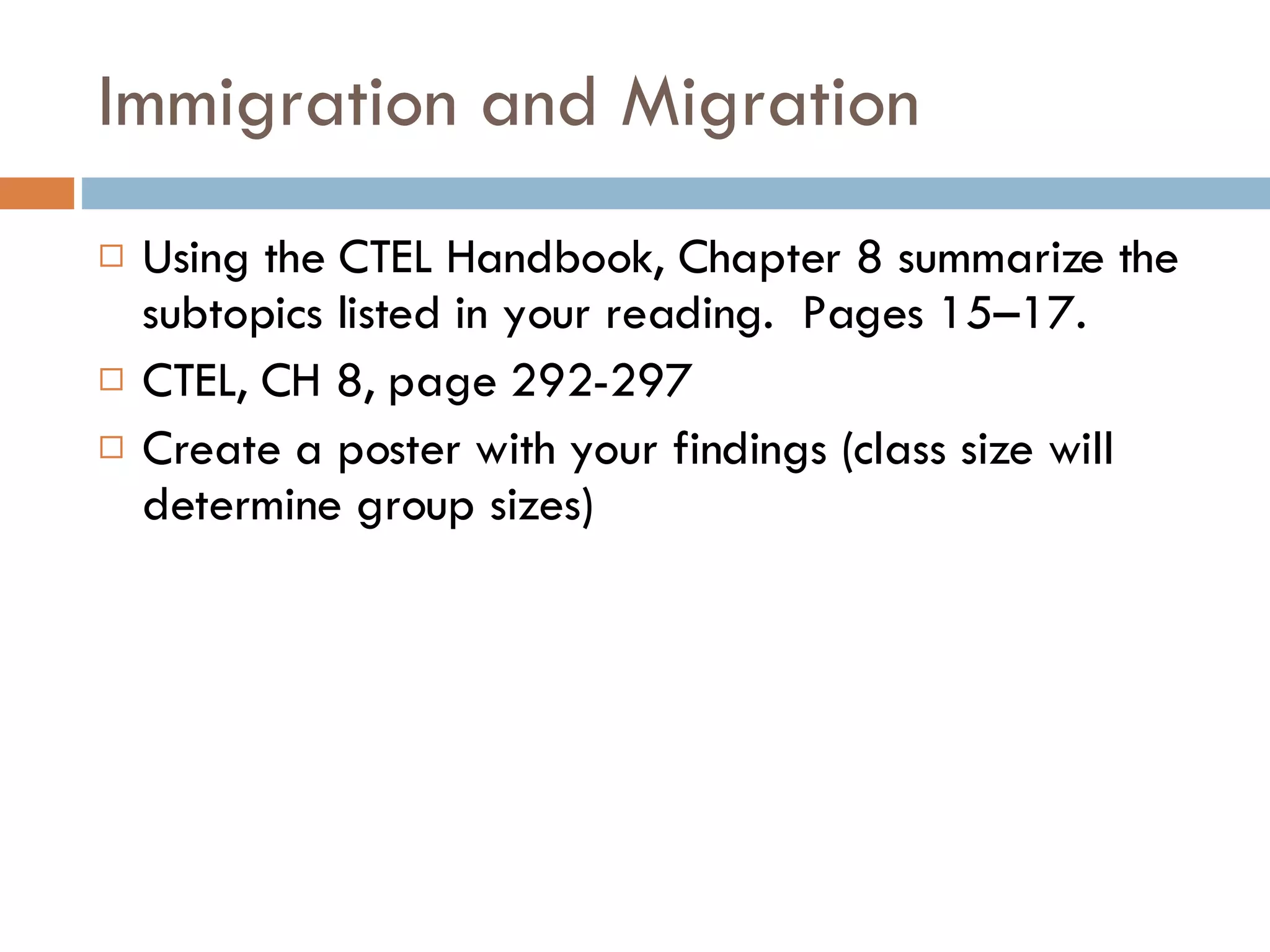 Immigration and Migration Using the CTEL Handbook, Chapter 8 summarize the subtopics listed in your reading.  Pages 15–17. CTEL, CH 8, page 292-297 Create a poster with your findings (class size will determine group sizes) 