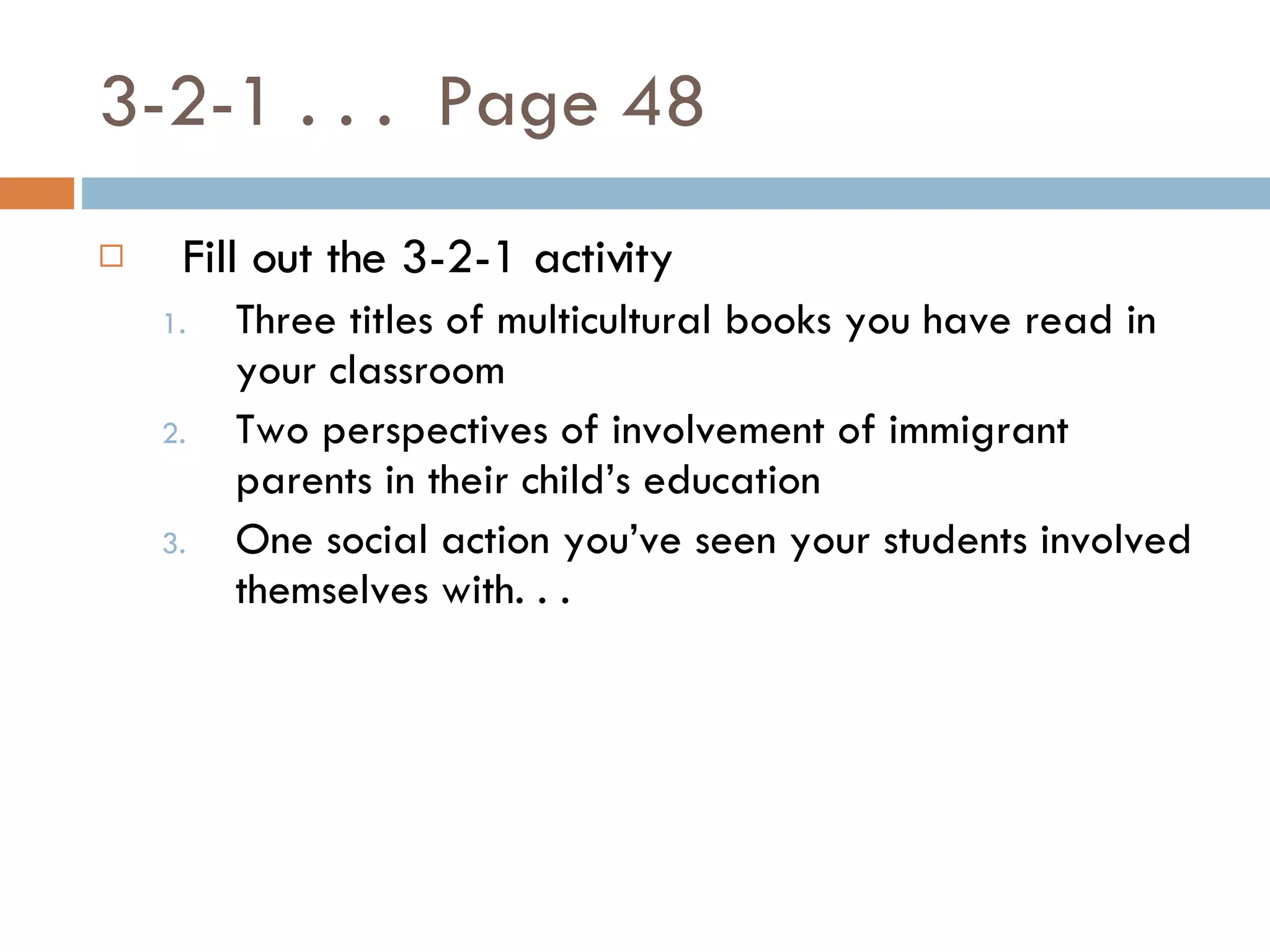 3-2-1 . . .  Page 48 Fill out the 3-2-1 activity Three titles of multicultural books you have read in your classroom Two perspectives of involvement of immigrant parents in their child’s education One social action you’ve seen your students involved themselves with. . . 