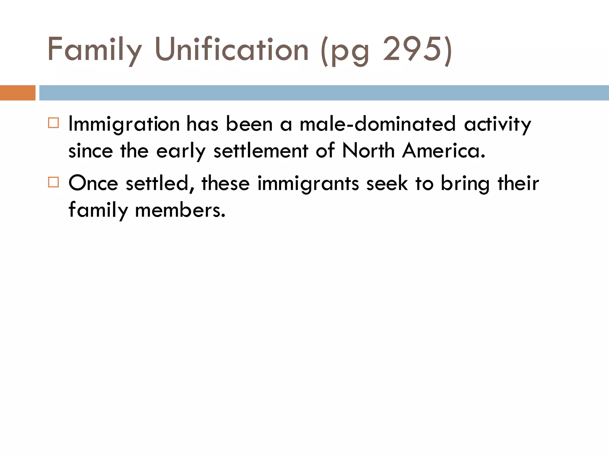 Family Unification (pg 295) Immigration has been a male-dominated activity since the early settlement of North America. Once settled, these immigrants seek to bring their family members. 