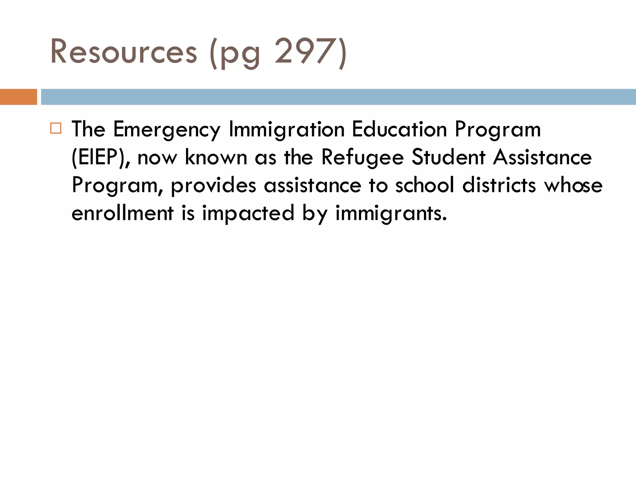 Resources (pg 297) The Emergency Immigration Education Program (EIEP), now known as the Refugee Student Assistance Program, provides assistance to school districts whose enrollment is impacted by immigrants. 