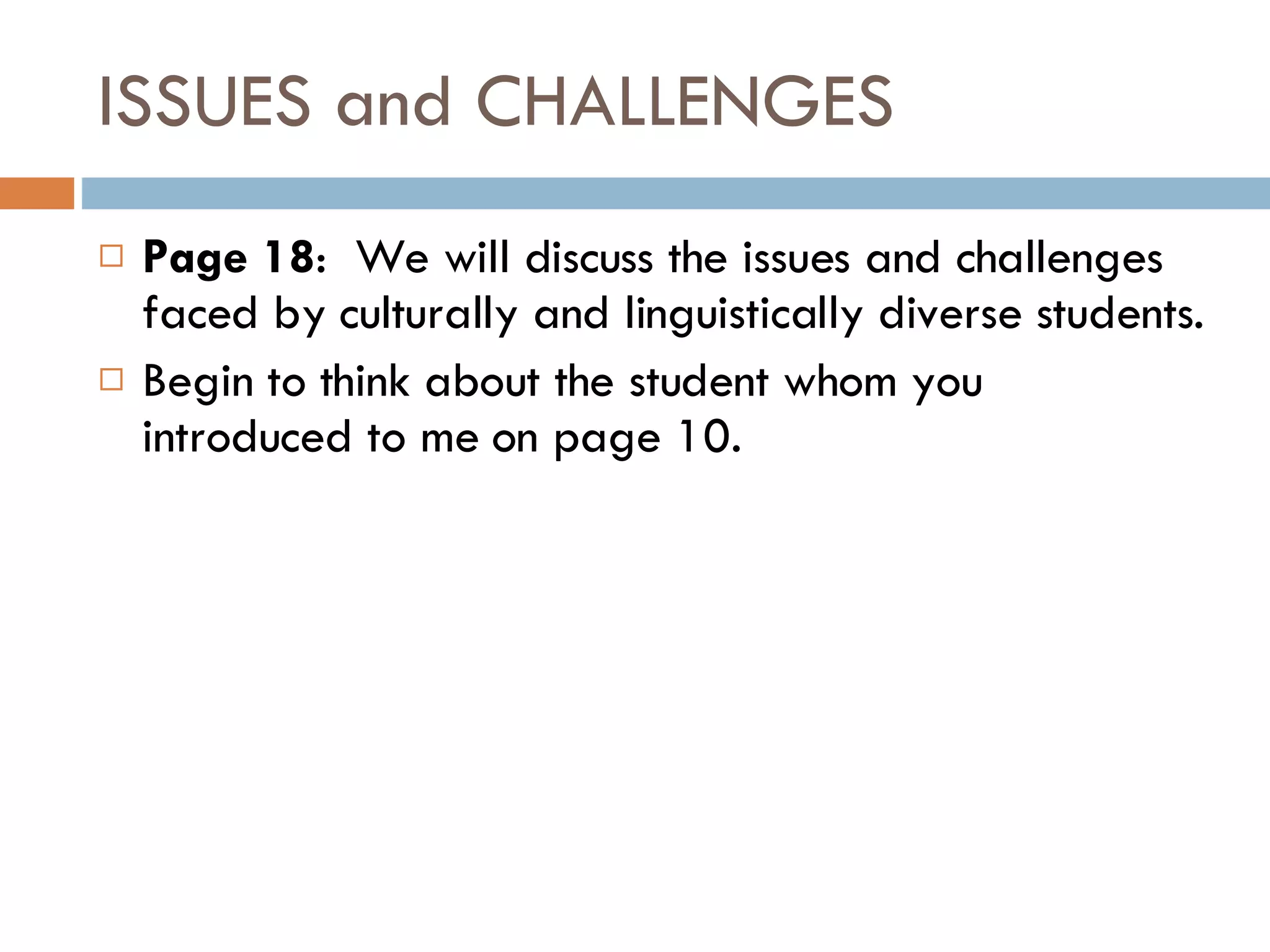 ISSUES and CHALLENGES Page 18 :  We will discuss the issues and challenges faced by culturally and linguistically diverse students.  Begin to think about the student whom you introduced to me on page 10. 