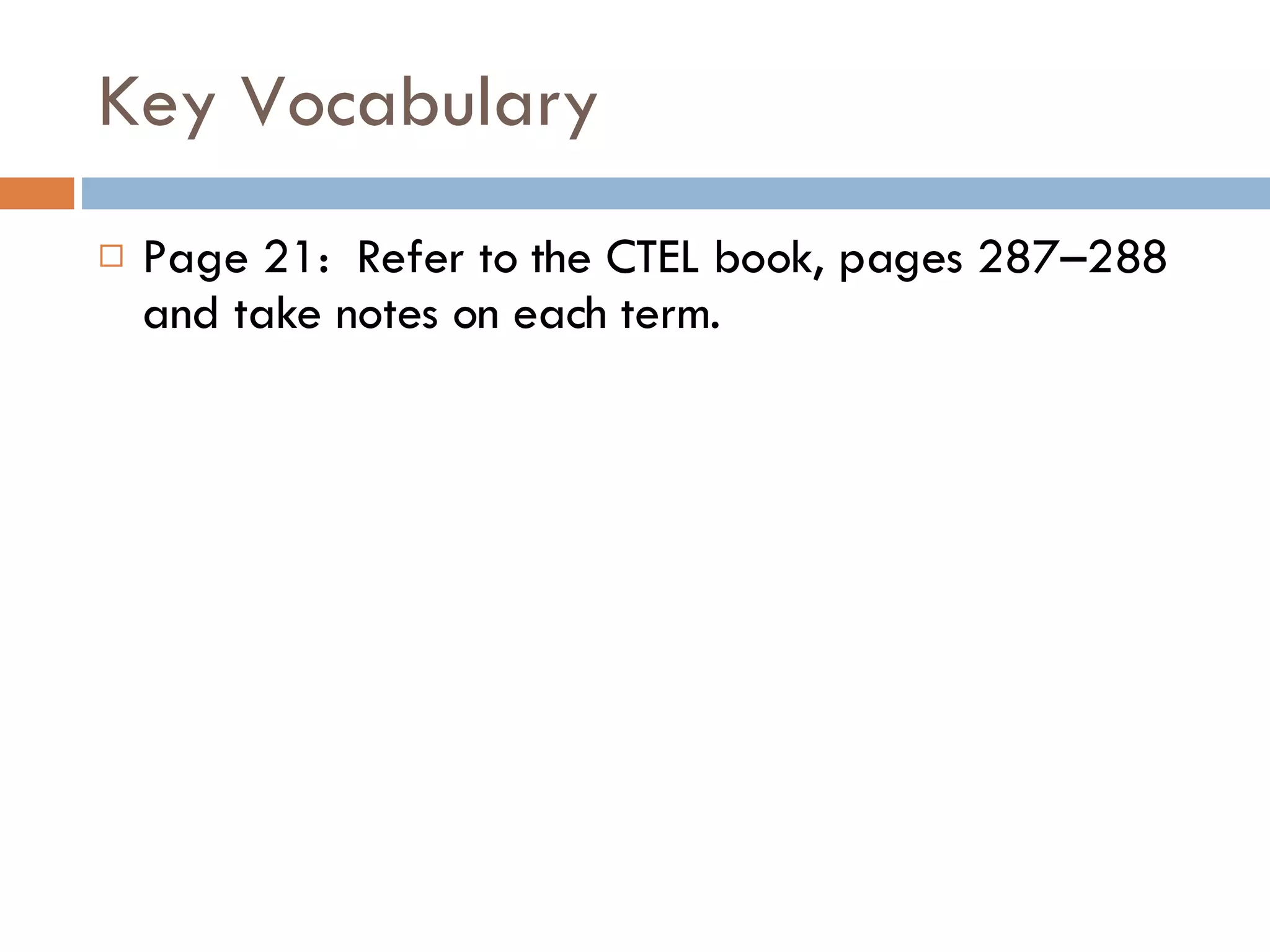 Key Vocabulary Page 21:  Refer to the CTEL book, pages 287–288 and take notes on each term. 