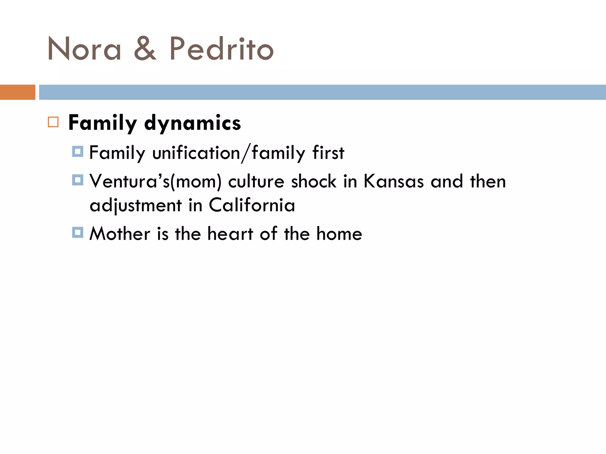 Nora & Pedrito Family dynamics Family unification/family first Ventura’s(mom) culture shock in Kansas and then adjustment in California Mother is the heart of the home 