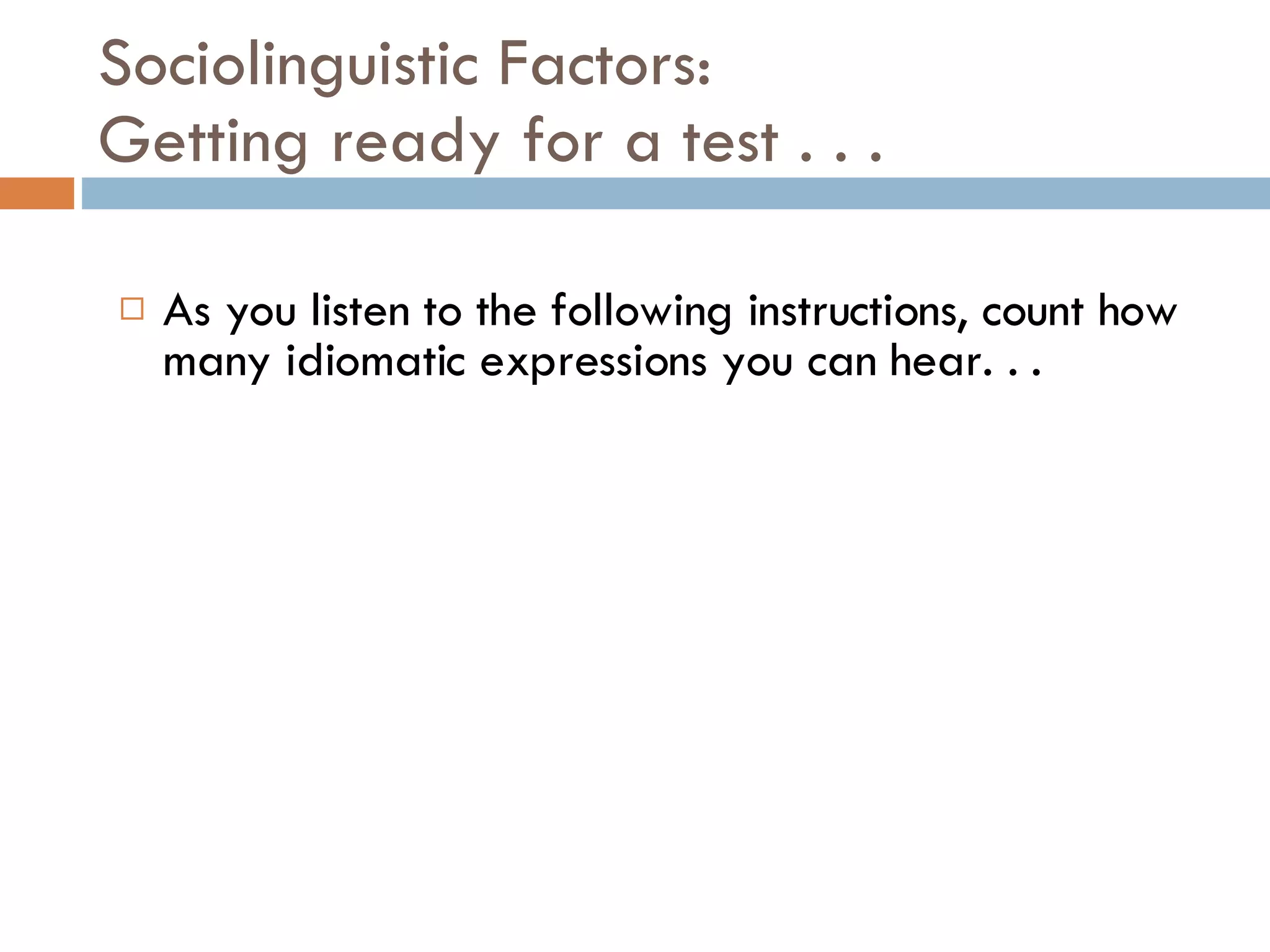 Sociolinguistic Factors: Getting ready for a test . . . As you listen to the following instructions, count how many idiomatic expressions you can hear. . . 