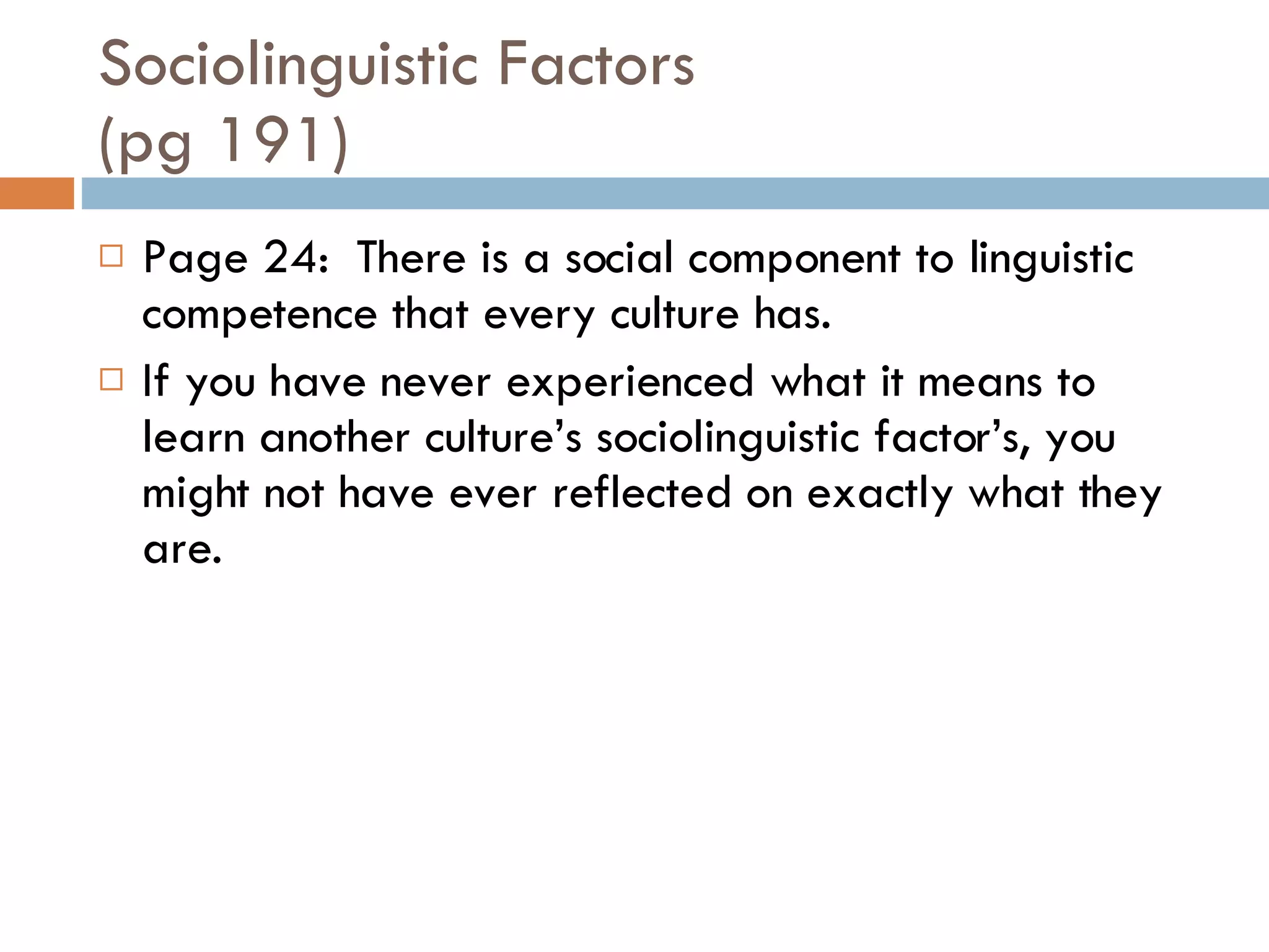 Sociolinguistic Factors (pg 191) Page 24:  There is a social component to linguistic competence that every culture has.  If you have never experienced what it means to learn another culture’s sociolinguistic factor’s, you might not have ever reflected on exactly what they are. 