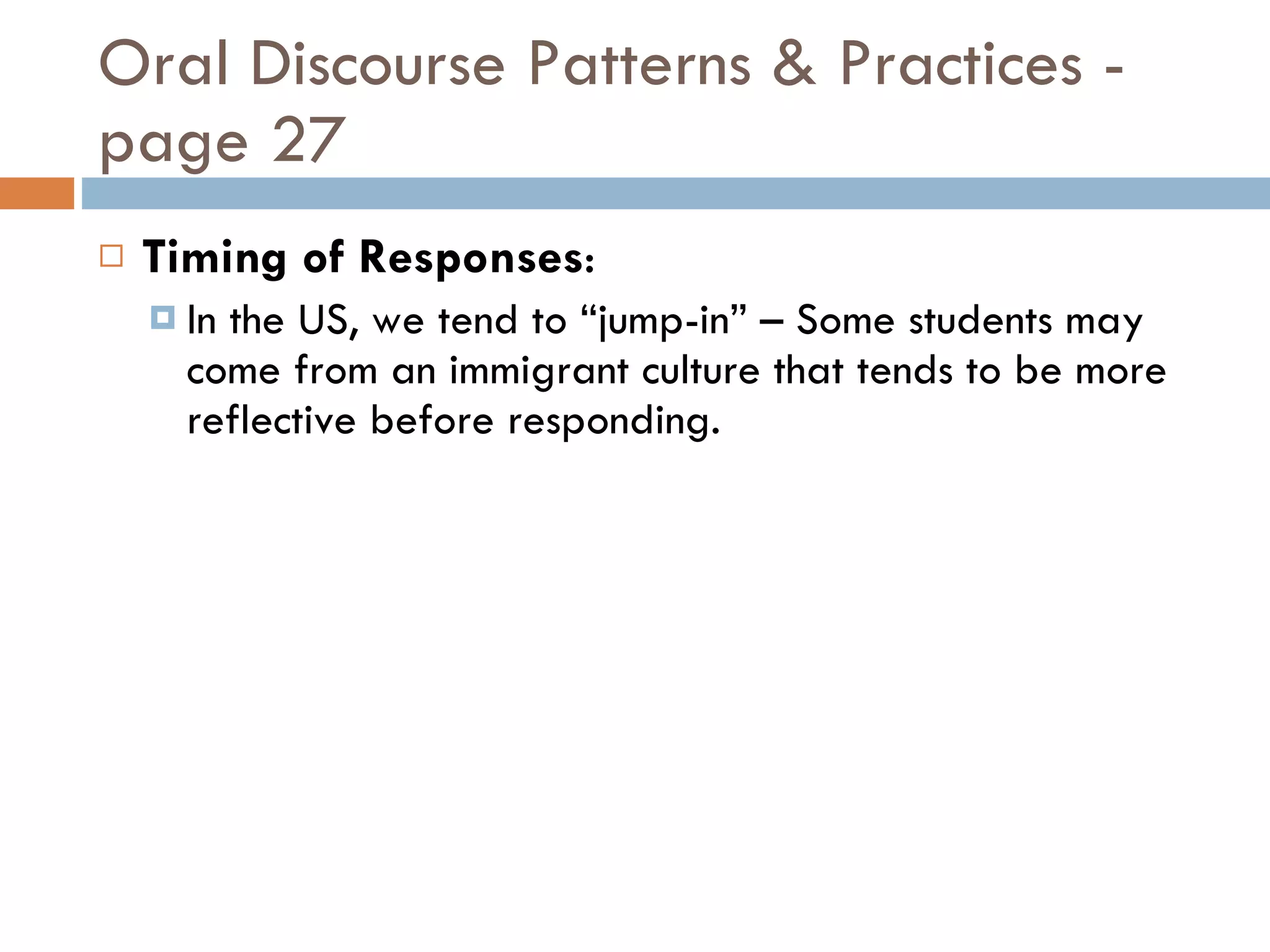 Oral Discourse Patterns & Practices - page 27 Timing of Responses : In the US, we tend to “jump-in” – Some students may come from an immigrant culture that tends to be more reflective before responding. 